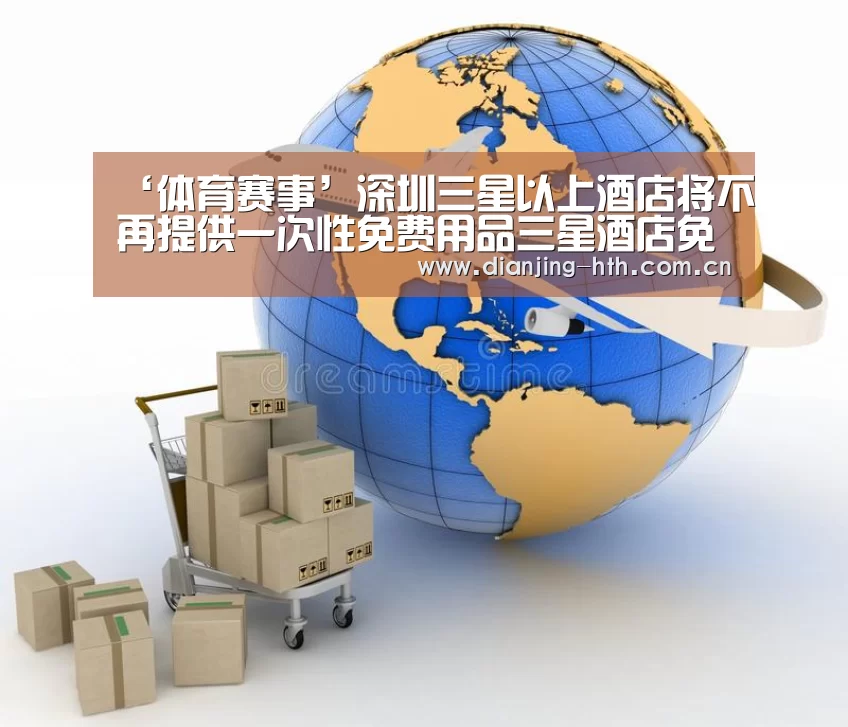 ‘体育赛事’深圳三星以上酒店将不再提供一次性免费用品三星酒店免费用品市城管局物业管理(图2)